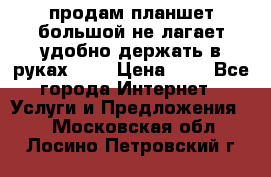 продам планшет большой не лагает удобно держать в руках!!!! › Цена ­ 2 - Все города Интернет » Услуги и Предложения   . Московская обл.,Лосино-Петровский г.